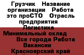 Грузчик › Название организации ­ Работа-это проСТО › Отрасль предприятия ­ Логистика › Минимальный оклад ­ 25 000 - Все города Работа » Вакансии   . Красноярский край,Бородино г.